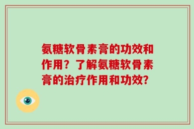 氨糖软骨素膏的功效和作用？了解氨糖软骨素膏的治疗作用和功效？