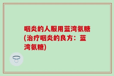 咽炎的人服用蓝湾氨糖(治疗咽炎的良方：蓝湾氨糖)