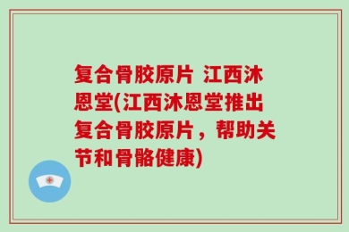 复合骨胶原片 江西沐恩堂(江西沐恩堂推出复合骨胶原片，帮助关节和骨骼健康)