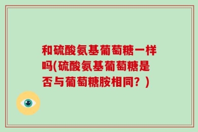 和硫酸氨基葡萄糖一样吗(硫酸氨基葡萄糖是否与葡萄糖胺相同？)
