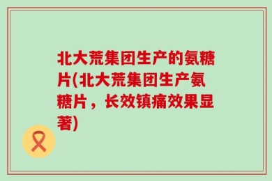 北大荒集团生产的氨糖片(北大荒集团生产氨糖片，长效镇痛效果显著)