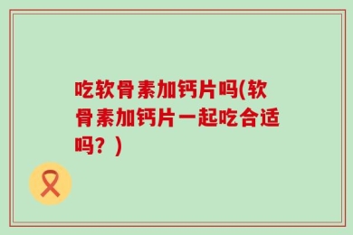 吃软骨素加钙片吗(软骨素加钙片一起吃合适吗？)