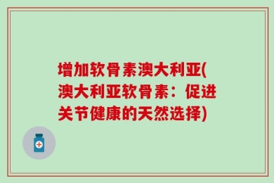 增加软骨素澳大利亚(澳大利亚软骨素：促进关节健康的天然选择)