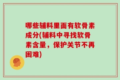 哪些辅料里面有软骨素成分(辅料中寻找软骨素含量，保护关节不再困难)
