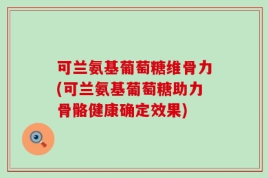 可兰氨基葡萄糖维骨力(可兰氨基葡萄糖助力骨骼健康确定效果)