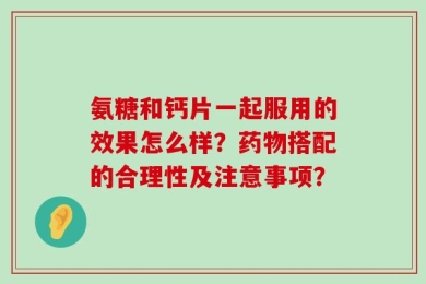 氨糖和钙片一起服用的效果怎么样？药物搭配的合理性及注意事项？