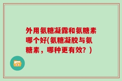 外用氨糖凝露和氨糖素哪个好(氨糖凝胶与氨糖素，哪种更有效？)
