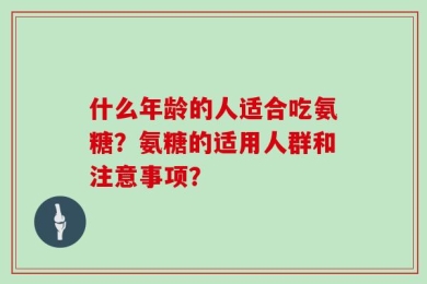 什么年龄的人适合吃氨糖？氨糖的适用人群和注意事项？