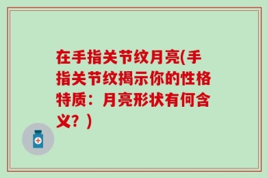 在手指关节纹月亮(手指关节纹揭示你的性格特质：月亮形状有何含义？)
