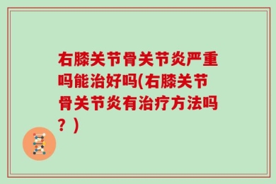 右膝关节骨关节炎严重吗能治好吗(右膝关节骨关节炎有治疗方法吗？)