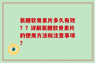 氨糖软骨素片多久有效？？详解氨糖软骨素片的使用方法和注意事项？