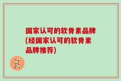 国家认可的软骨素品牌(经国家认可的软骨素品牌推荐)
