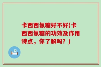 卡西西氨糖好不好(卡西西氨糖的功效及作用特点，你了解吗？)