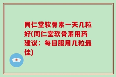 同仁堂软骨素一天几粒好(同仁堂软骨素用药建议：每日服用几粒最佳)