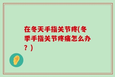 在冬天手指关节疼(冬季手指关节疼痛怎么办？)