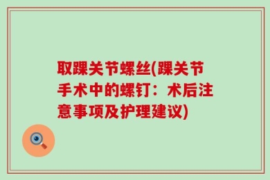 取踝关节螺丝(踝关节手术中的螺钉：术后注意事项及护理建议)