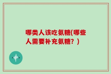 哪类人该吃氨糖(哪些人需要补充氨糖？)