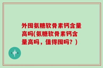 外囤氨糖软骨素钙含量高吗(氨糖软骨素钙含量高吗，值得囤吗？)