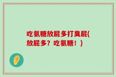 吃氨糖放屁多打臭屁(放屁多？吃氨糖！)
