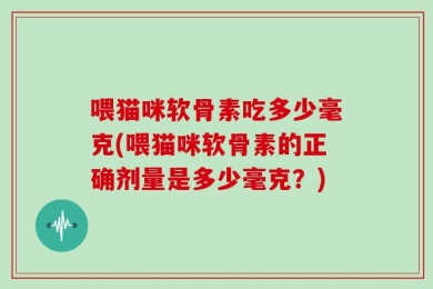 喂猫咪软骨素吃多少毫克(喂猫咪软骨素的正确剂量是多少毫克？)