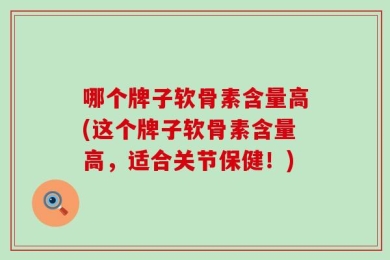 哪个牌子软骨素含量高(这个牌子软骨素含量高，适合关节保健！)