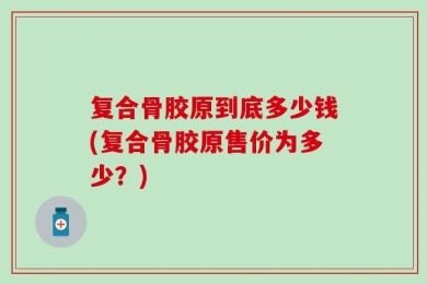 复合骨胶原到底多少钱(复合骨胶原售价为多少？)