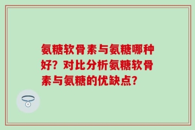 氨糖软骨素与氨糖哪种好？对比分析氨糖软骨素与氨糖的优缺点？