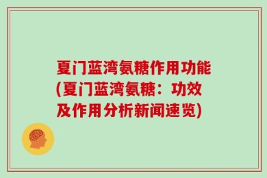 夏门蓝湾氨糖作用功能(夏门蓝湾氨糖：功效及作用分析新闻速览)