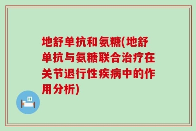 地舒单抗和氨糖(地舒单抗与氨糖联合治疗在关节退行性疾病中的作用分析)