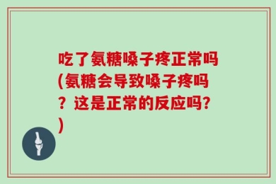 吃了氨糖嗓子疼正常吗(氨糖会导致嗓子疼吗？这是正常的反应吗？)