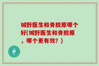 城野医生和骨胶原哪个好(城野医生和骨胶原，哪个更有效？)