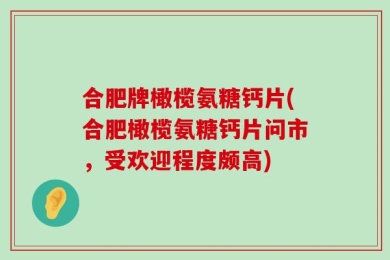 合肥牌橄榄氨糖钙片(合肥橄榄氨糖钙片问市，受欢迎程度颇高)