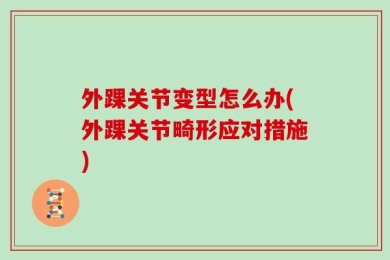 外踝关节变型怎么办(外踝关节畸形应对措施)
