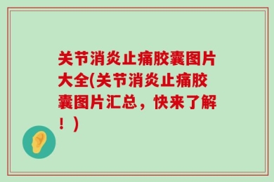 关节消炎止痛胶囊图片大全(关节消炎止痛胶囊图片汇总，快来了解！)
