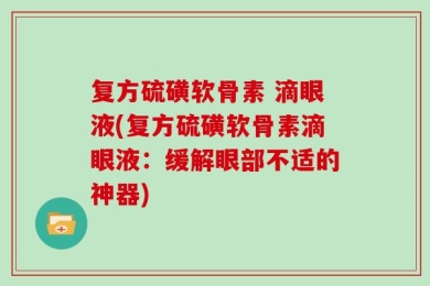 复方硫磺软骨素 滴眼液(复方硫磺软骨素滴眼液：缓解眼部不适的神器)