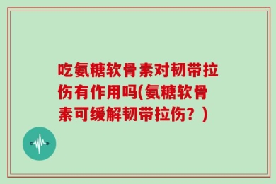 吃氨糖软骨素对韧带拉伤有作用吗(氨糖软骨素可缓解韧带拉伤？)