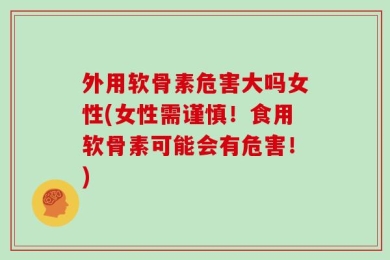 外用软骨素危害大吗女性(女性需谨慎！食用软骨素可能会有危害！)