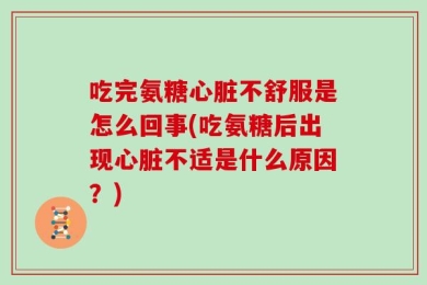 吃完氨糖心脏不舒服是怎么回事(吃氨糖后出现心脏不适是什么原因？)