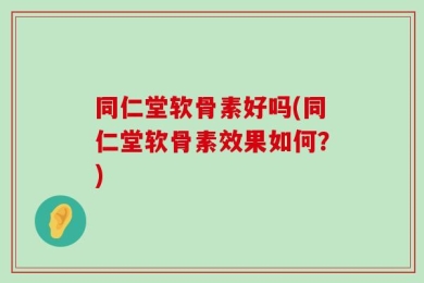 同仁堂软骨素好吗(同仁堂软骨素效果如何？)