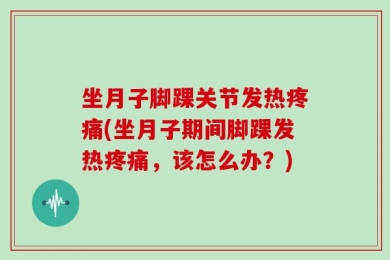 坐月子脚踝关节发热疼痛(坐月子期间脚踝发热疼痛，该怎么办？)