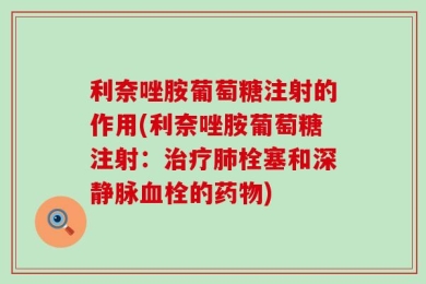 利奈唑胺葡萄糖注射的作用(利奈唑胺葡萄糖注射：治疗肺栓塞和深静脉血栓的药物)