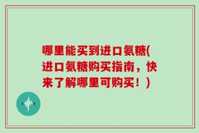 哪里能买到进口氨糖(进口氨糖购买指南，快来了解哪里可购买！)