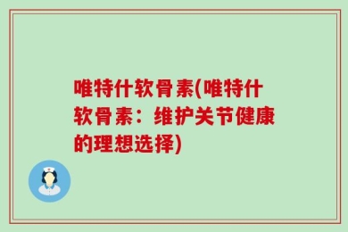 唯特什软骨素(唯特什软骨素：维护关节健康的理想选择)