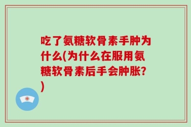 吃了氨糖软骨素手肿为什么(为什么在服用氨糖软骨素后手会肿胀？)