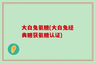 大白兔氨糖(大白兔经典糖获氨糖认证)