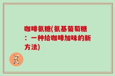 咖啡氨糖(氨基葡萄糖：一种给咖啡加味的新方法)