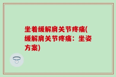 坐着缓解肩关节疼痛(缓解肩关节疼痛：坐姿方案)