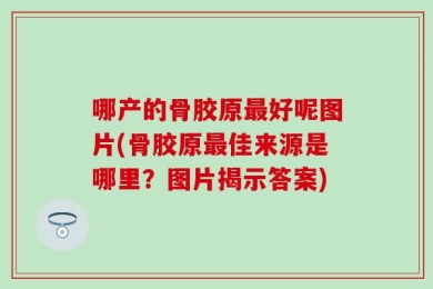 哪产的骨胶原最好呢图片(骨胶原最佳来源是哪里？图片揭示答案)