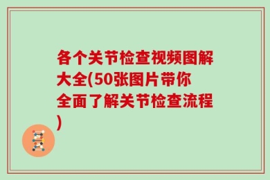 各个关节检查视频图解大全(50张图片带你全面了解关节检查流程)