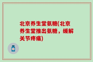北京养生堂氨糖(北京养生堂推出氨糖，缓解关节疼痛)